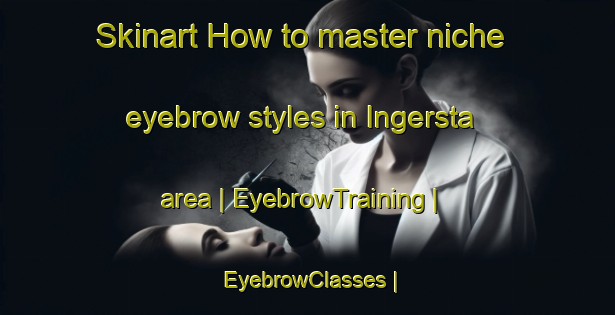 Skinart How to master niche eyebrow styles in Ingersta area | EyebrowTraining | EyebrowClasses | SkinartTraining-Sweden